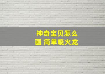 神奇宝贝怎么画 简单喷火龙